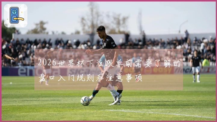 2026世界杯下注跟单前需要了解的盘口入门规则和注意事项