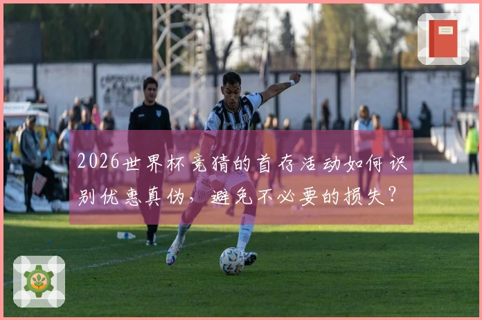 2026世界杯竞猜的首存活动如何识别优惠真伪，避免不必要的损失？