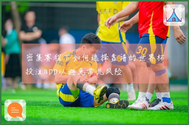 密集赛程下如何选择靠谱的世界杯投注app以避免常见风险