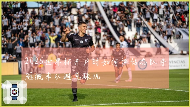 2026世界杯开户时如何评估各队夺冠概率以避免踩坑