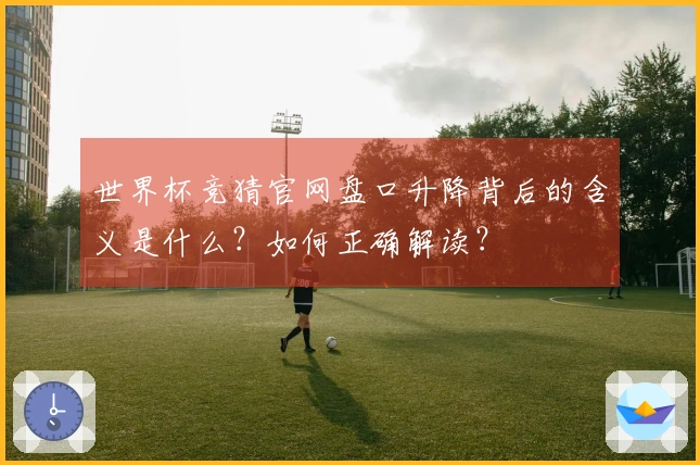 世界杯竞猜官网盘口升降背后的含义是什么？如何正确解读？