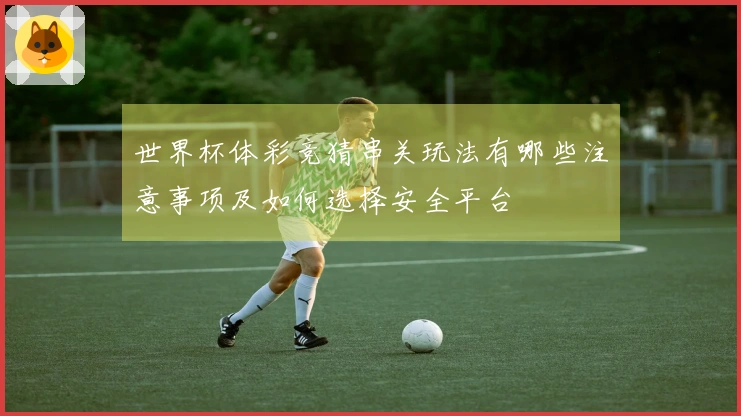 世界杯体彩竞猜串关玩法有哪些注意事项及如何选择安全平台