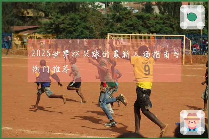 2026世界杯买球的最新入场指南与热门推荐
