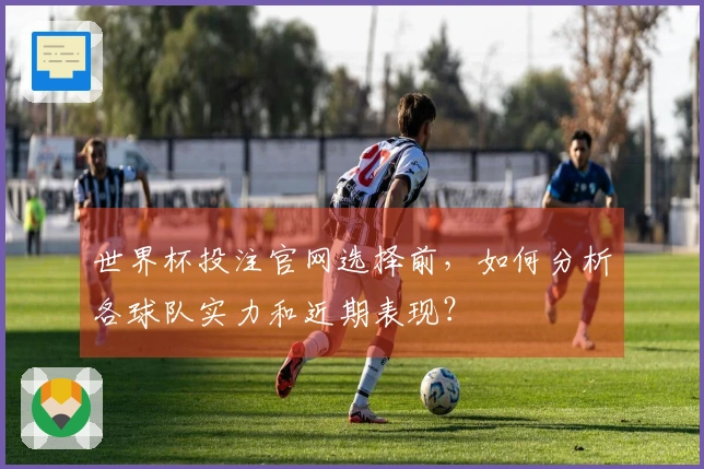 世界杯投注官网选择前，如何分析各球队实力和近期表现？